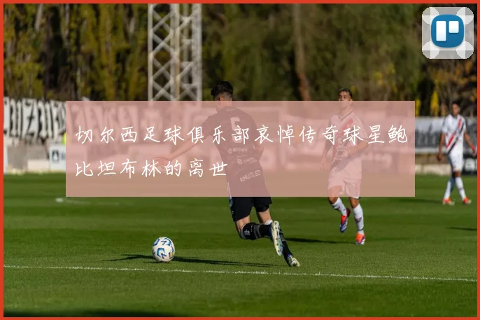 切尔西足球俱乐部哀悼传奇球星鲍比坦布林的离世