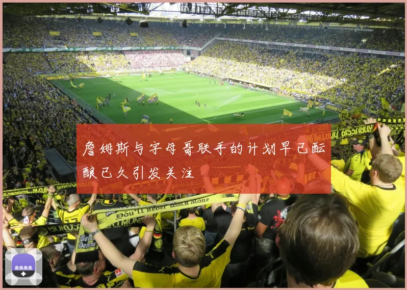 詹姆斯与字母哥联手的计划早已酝酿已久引发关注