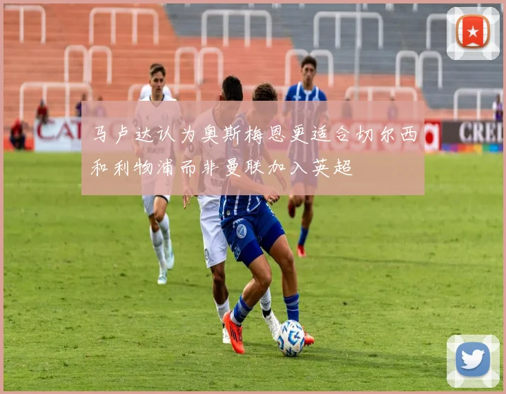 马卢达认为奥斯梅恩更适合切尔西和利物浦而非曼联加入英超