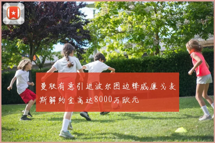 曼联有意引进波尔图边锋威廉戈麦斯解约金高达8000万欧元
