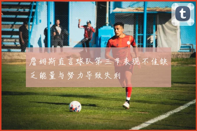 詹姆斯直言球队第三节表现不佳缺乏能量与努力导致失利