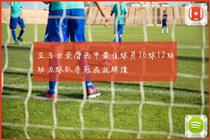 亚马尔荣膺西甲最佳球员16球12助助力球队夺冠成就辉煌