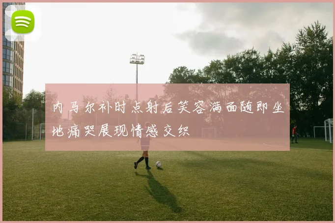 内马尔补时点射后笑容满面随即坐地痛哭展现情感交织