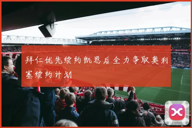 拜仁优先续约凯恩后全力争取奥利塞续约计划