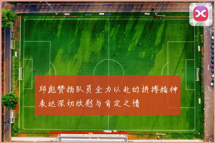 邱彪赞扬队员全力以赴的拼搏精神表达深切欣慰与肯定之情