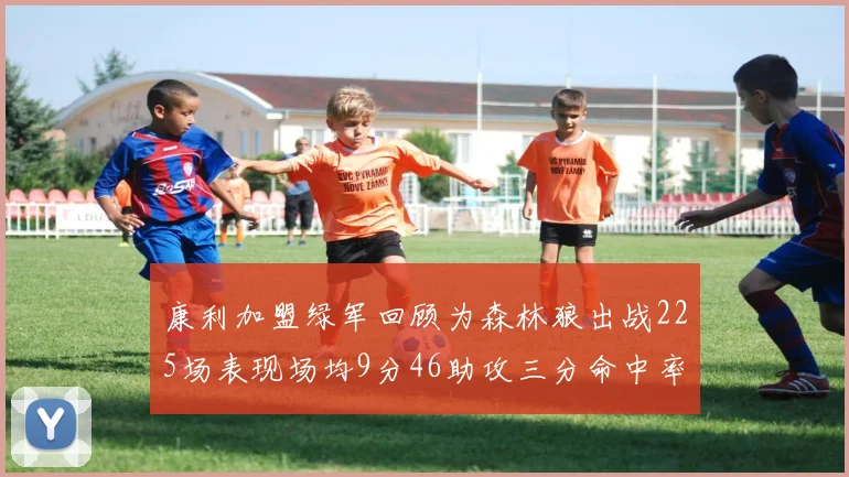 康利加盟绿军回顾为森林狼出战225场表现场均9分46助攻三分命中率412