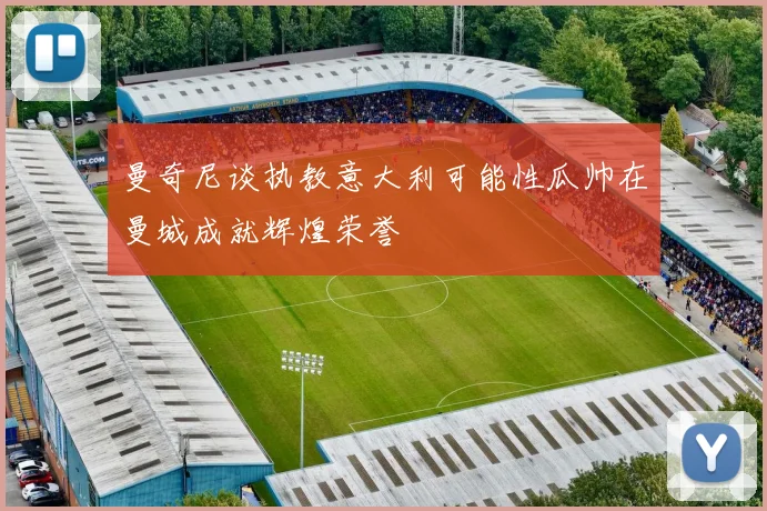 曼奇尼谈执教意大利可能性瓜帅在曼城成就辉煌荣誉