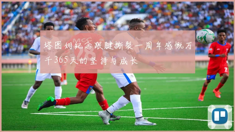 塔图姆纪念跟腱撕裂一周年感慨万千365天的坚持与成长