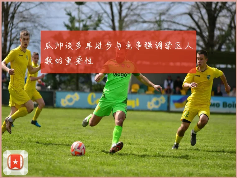 瓜帅谈多库进步与竞争强调禁区人数的重要性